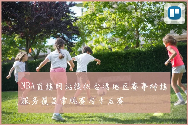 NBA直播网站提供台湾地区赛事转播服务覆盖常规赛与季后赛