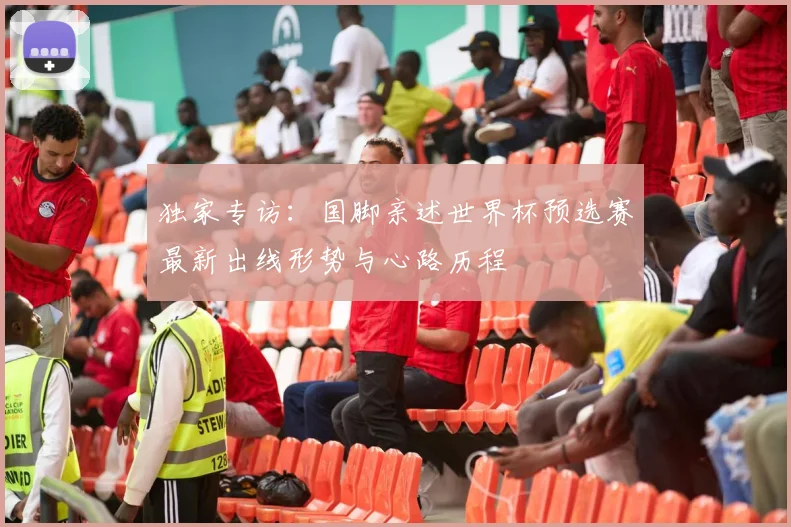 独家专访：国脚亲述世界杯预选赛最新出线形势与心路历程