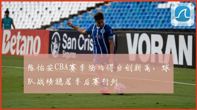 陈怡安CBA赛季场均得分创新高，球队战绩稳居季后赛行列