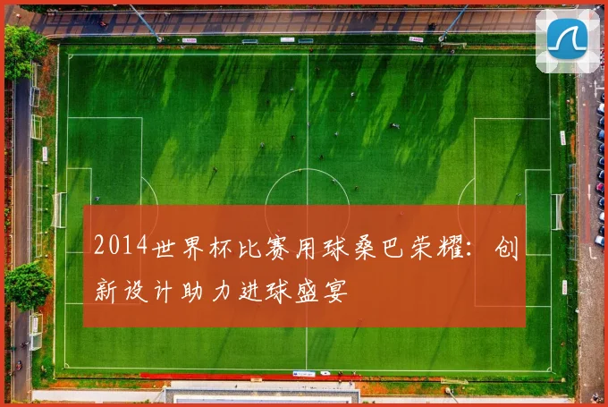 2014世界杯比赛用球桑巴荣耀：创新设计助力进球盛宴