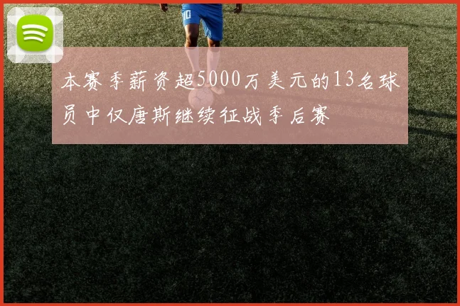 本赛季薪资超5000万美元的13名球员中仅唐斯继续征战季后赛