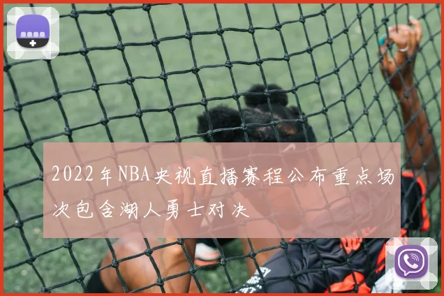 2022年NBA央视直播赛程公布重点场次包含湖人勇士对决