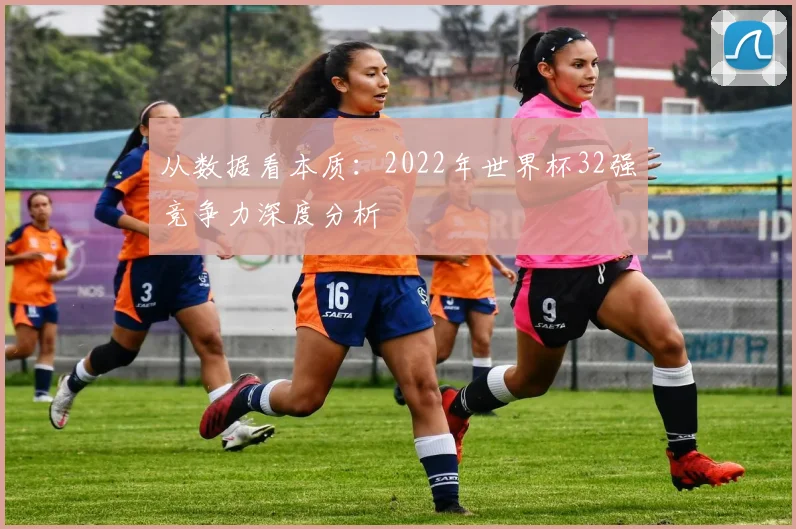 从数据看本质：2022年世界杯32强竞争力深度分析
