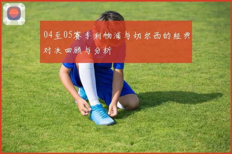 04至05赛季利物浦与切尔西的经典对决回顾与分析