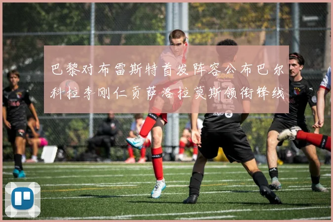 巴黎对布雷斯特首发阵容公布巴尔科拉李刚仁贡萨洛拉莫斯领衔锋线