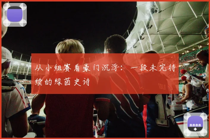 从小组赛看豪门沉浮：一段未完待续的绿茵史诗