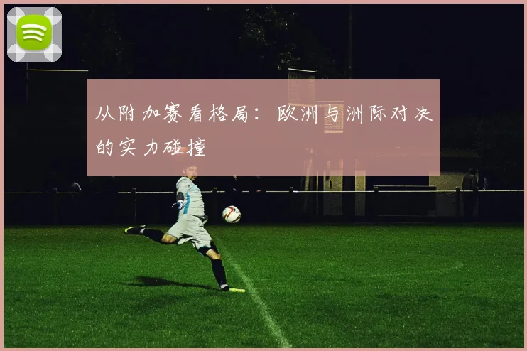 从附加赛看格局：欧洲与洲际对决的实力碰撞